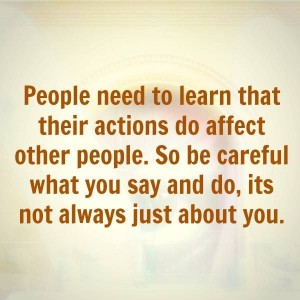 People-need-to-learn-that-their-actions-do-affect-other-people.-So-be-careful-what-you-say-and-do-its-not-always-just-about-you.