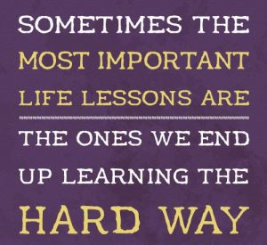 We Sometimes End Learning Life Lessons The Hard Way